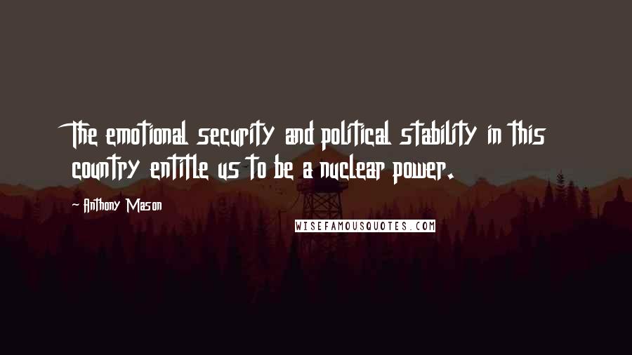 Anthony Mason Quotes: The emotional security and political stability in this country entitle us to be a nuclear power.