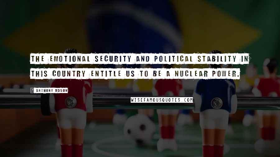 Anthony Mason Quotes: The emotional security and political stability in this country entitle us to be a nuclear power.