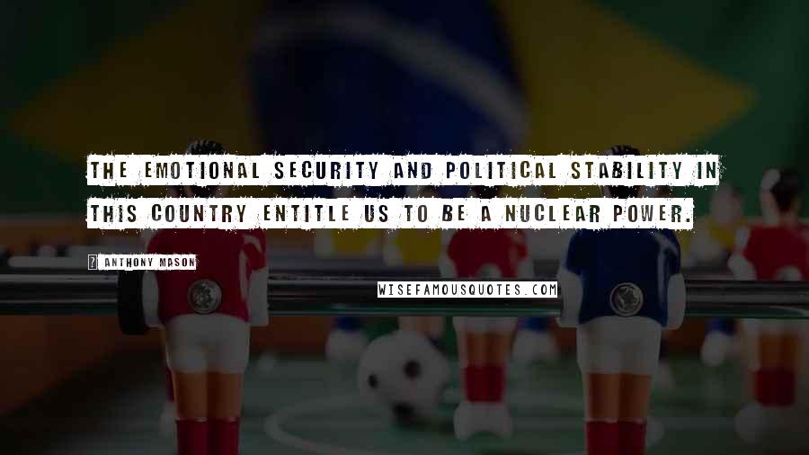 Anthony Mason Quotes: The emotional security and political stability in this country entitle us to be a nuclear power.