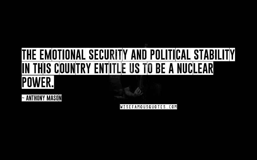 Anthony Mason Quotes: The emotional security and political stability in this country entitle us to be a nuclear power.