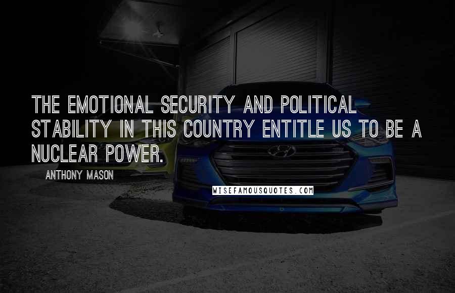 Anthony Mason Quotes: The emotional security and political stability in this country entitle us to be a nuclear power.