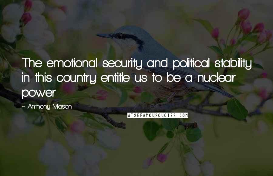 Anthony Mason Quotes: The emotional security and political stability in this country entitle us to be a nuclear power.