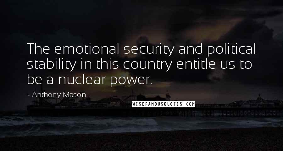 Anthony Mason Quotes: The emotional security and political stability in this country entitle us to be a nuclear power.