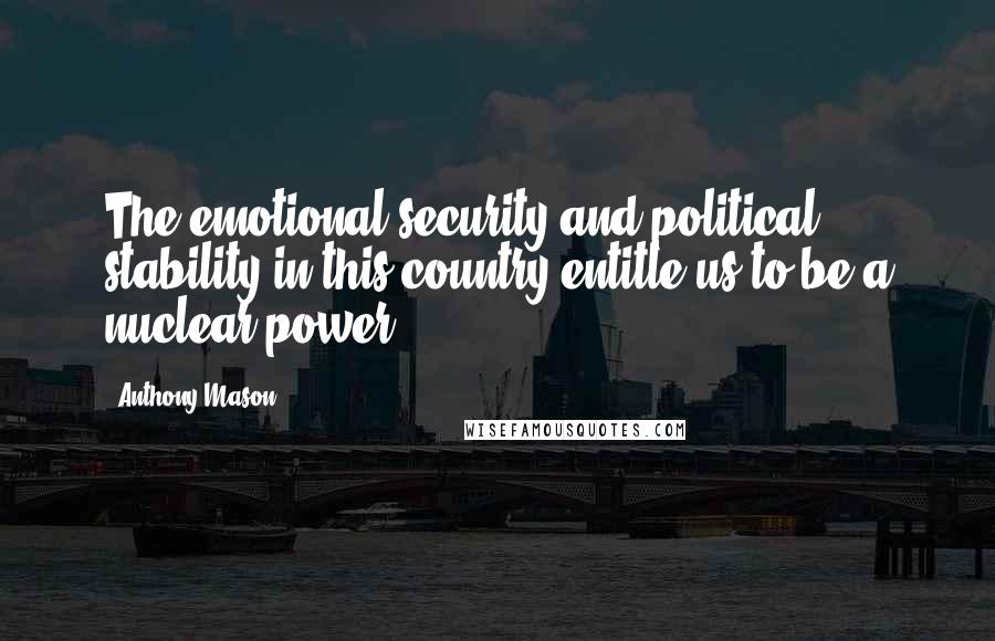 Anthony Mason Quotes: The emotional security and political stability in this country entitle us to be a nuclear power.