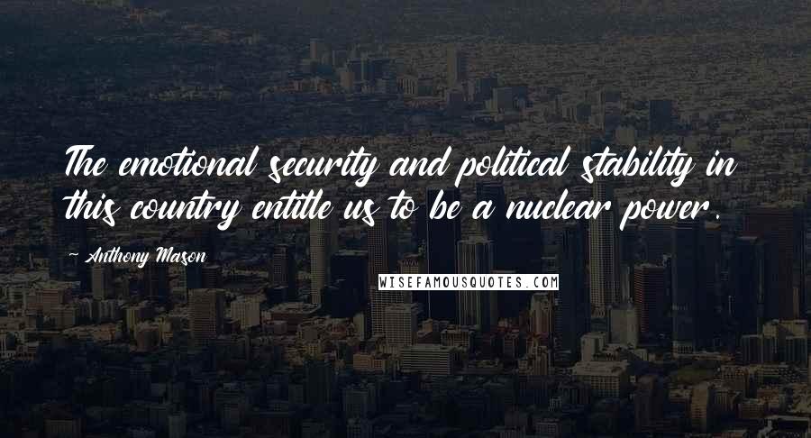 Anthony Mason Quotes: The emotional security and political stability in this country entitle us to be a nuclear power.