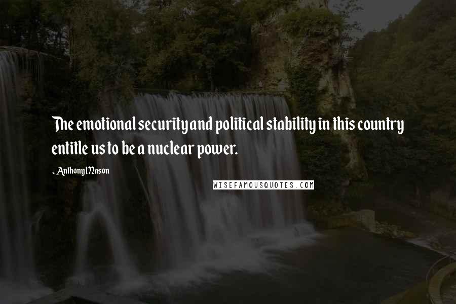 Anthony Mason Quotes: The emotional security and political stability in this country entitle us to be a nuclear power.