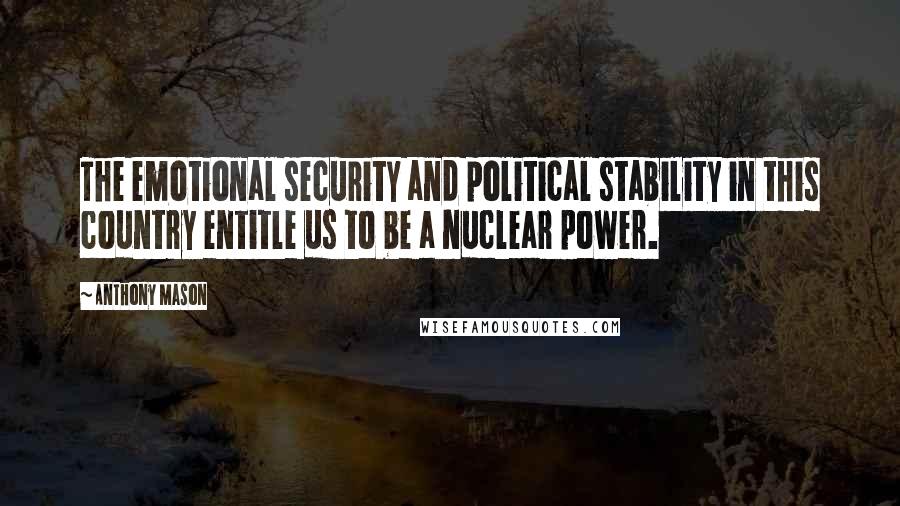 Anthony Mason Quotes: The emotional security and political stability in this country entitle us to be a nuclear power.