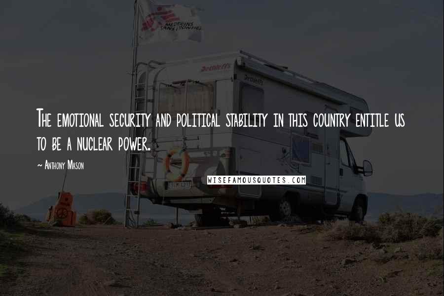 Anthony Mason Quotes: The emotional security and political stability in this country entitle us to be a nuclear power.