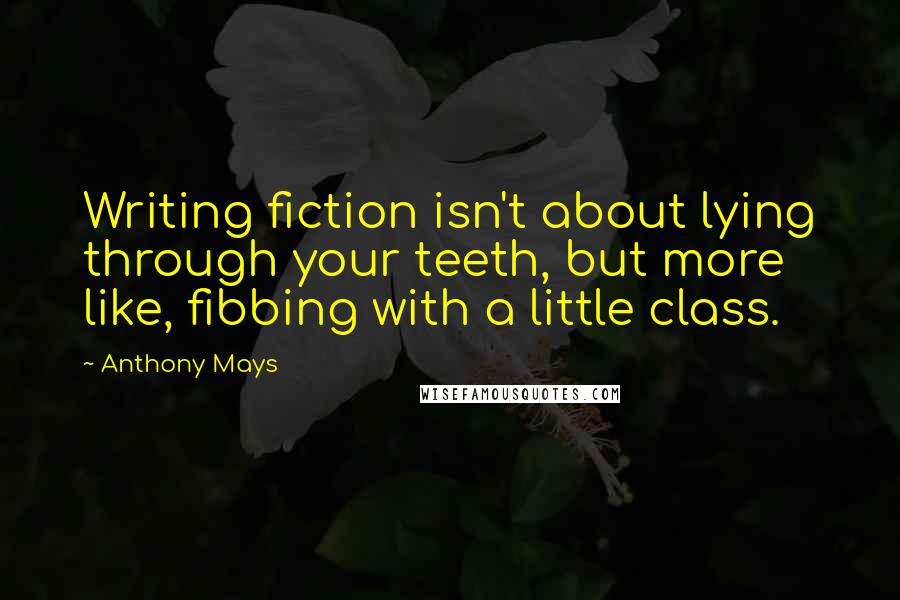 Anthony Mays Quotes: Writing fiction isn't about lying through your teeth, but more like, fibbing with a little class.