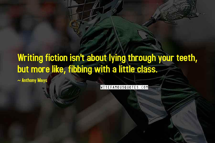 Anthony Mays Quotes: Writing fiction isn't about lying through your teeth, but more like, fibbing with a little class.