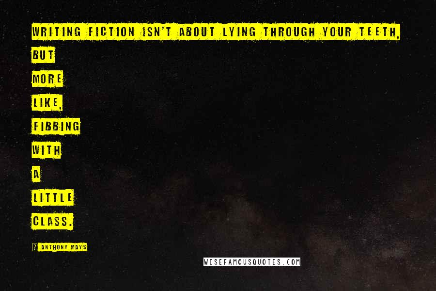 Anthony Mays Quotes: Writing fiction isn't about lying through your teeth, but more like, fibbing with a little class.