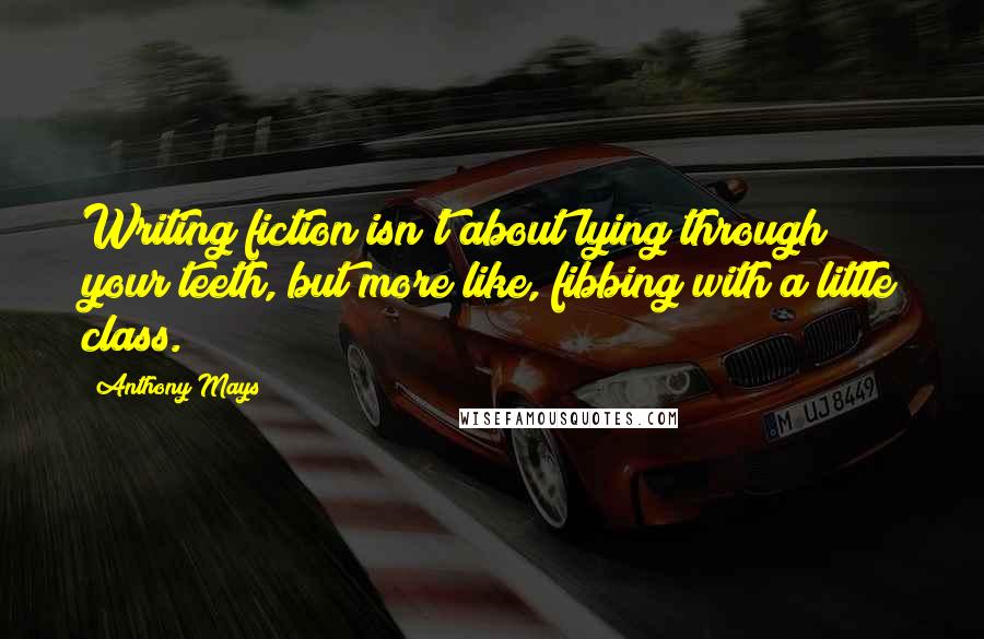 Anthony Mays Quotes: Writing fiction isn't about lying through your teeth, but more like, fibbing with a little class.