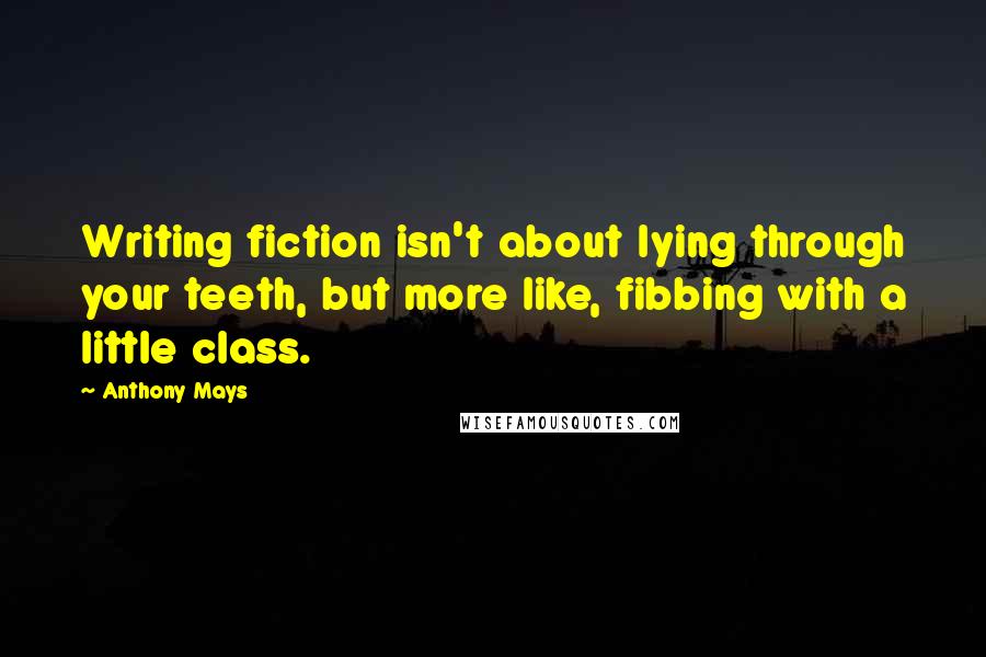 Anthony Mays Quotes: Writing fiction isn't about lying through your teeth, but more like, fibbing with a little class.