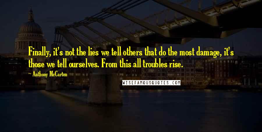 Anthony McCarten Quotes: Finally, it's not the lies we tell others that do the most damage, it's those we tell ourselves. From this all troubles rise.