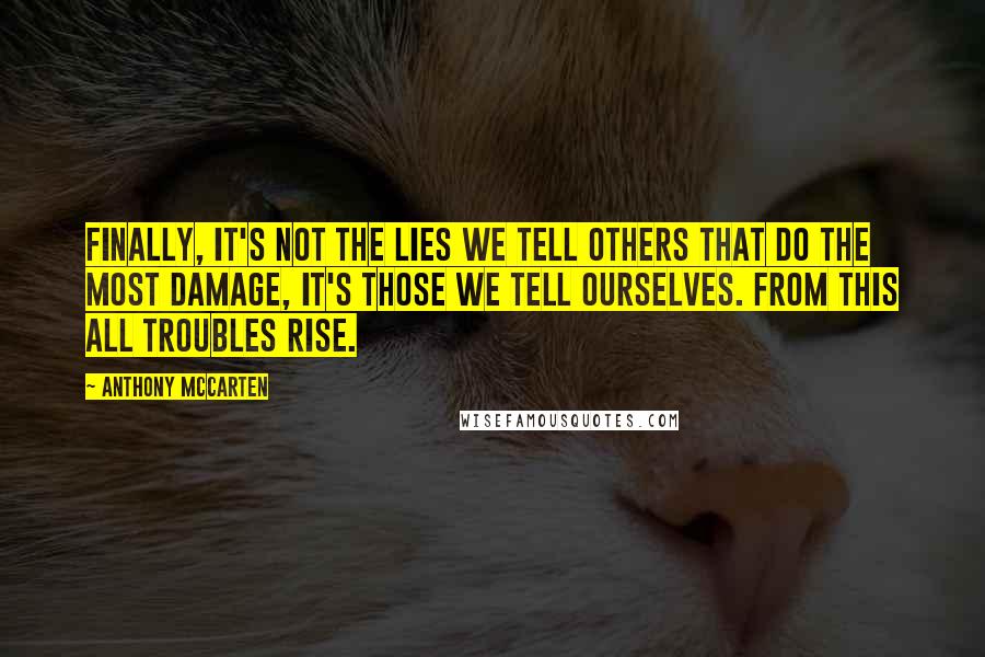 Anthony McCarten Quotes: Finally, it's not the lies we tell others that do the most damage, it's those we tell ourselves. From this all troubles rise.