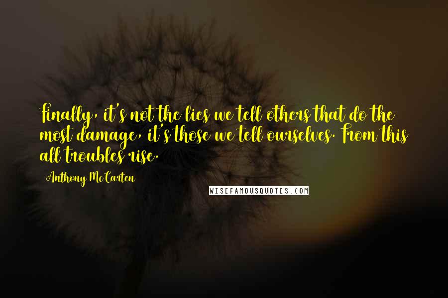 Anthony McCarten Quotes: Finally, it's not the lies we tell others that do the most damage, it's those we tell ourselves. From this all troubles rise.