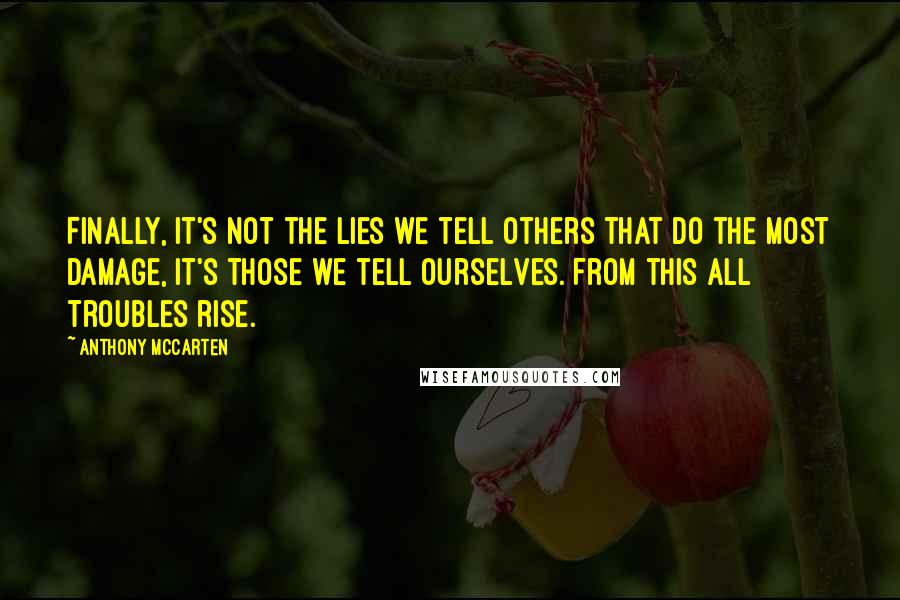 Anthony McCarten Quotes: Finally, it's not the lies we tell others that do the most damage, it's those we tell ourselves. From this all troubles rise.