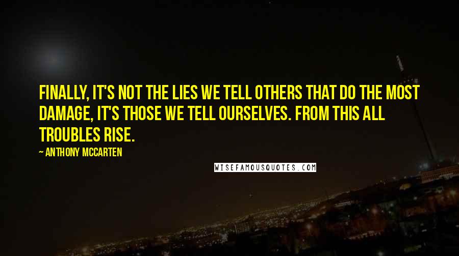 Anthony McCarten Quotes: Finally, it's not the lies we tell others that do the most damage, it's those we tell ourselves. From this all troubles rise.