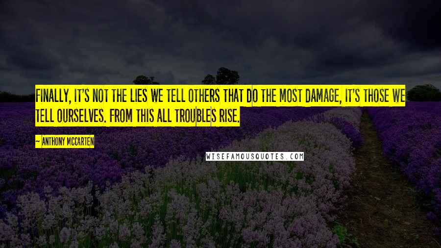 Anthony McCarten Quotes: Finally, it's not the lies we tell others that do the most damage, it's those we tell ourselves. From this all troubles rise.