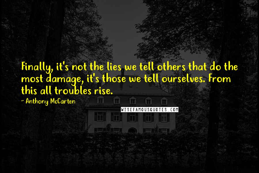 Anthony McCarten Quotes: Finally, it's not the lies we tell others that do the most damage, it's those we tell ourselves. From this all troubles rise.
