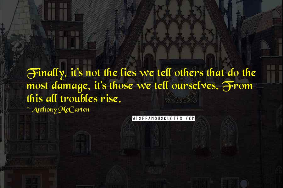 Anthony McCarten Quotes: Finally, it's not the lies we tell others that do the most damage, it's those we tell ourselves. From this all troubles rise.
