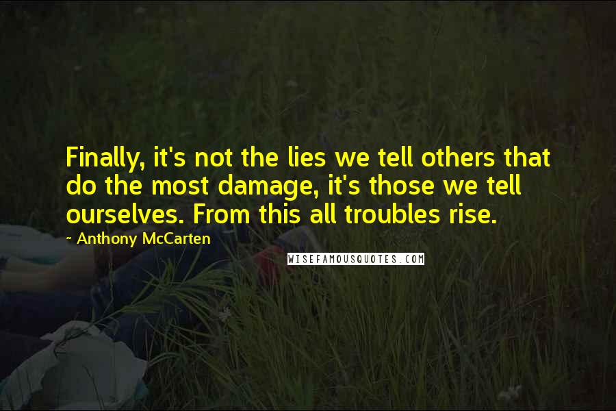 Anthony McCarten Quotes: Finally, it's not the lies we tell others that do the most damage, it's those we tell ourselves. From this all troubles rise.