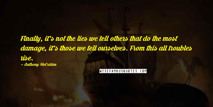Anthony McCarten Quotes: Finally, it's not the lies we tell others that do the most damage, it's those we tell ourselves. From this all troubles rise.