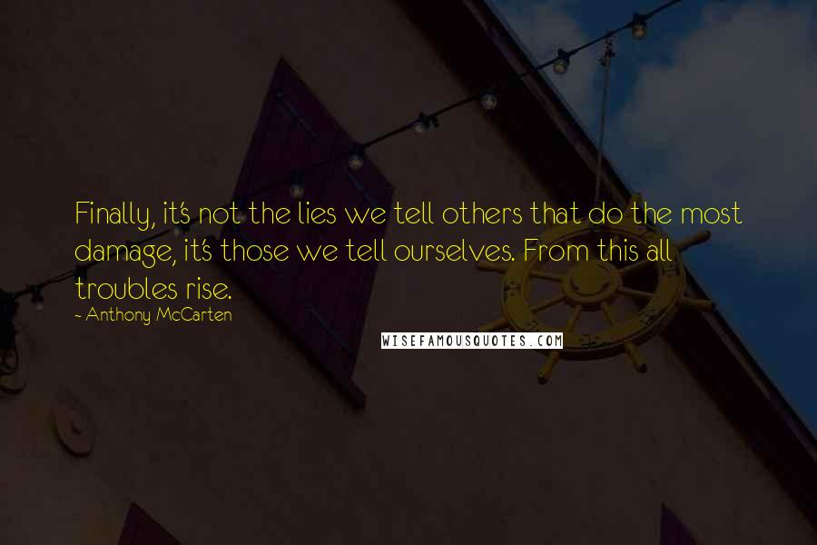 Anthony McCarten Quotes: Finally, it's not the lies we tell others that do the most damage, it's those we tell ourselves. From this all troubles rise.