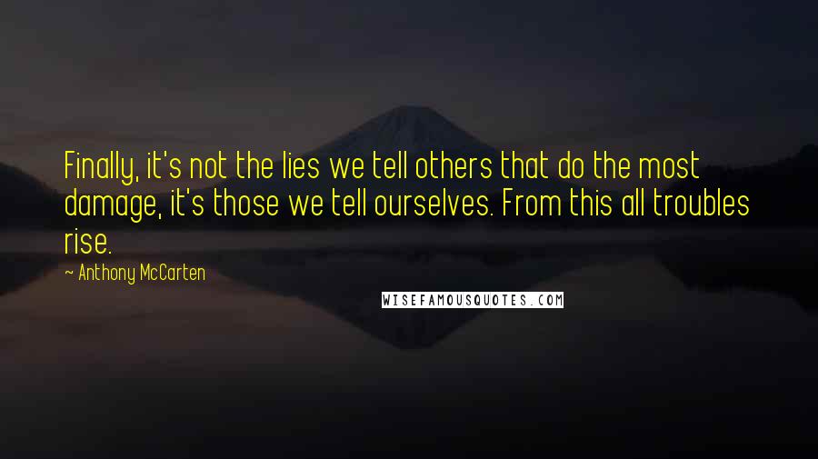 Anthony McCarten Quotes: Finally, it's not the lies we tell others that do the most damage, it's those we tell ourselves. From this all troubles rise.