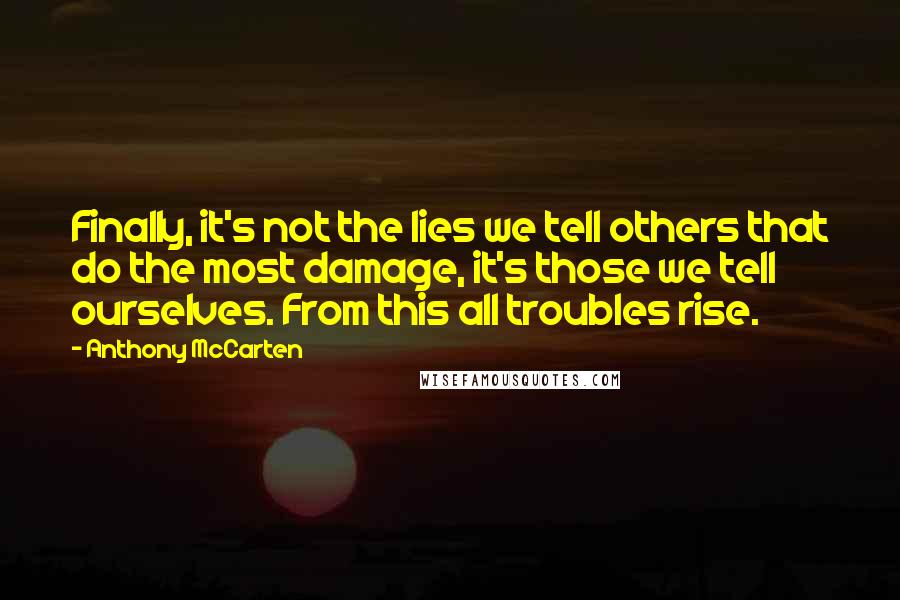 Anthony McCarten Quotes: Finally, it's not the lies we tell others that do the most damage, it's those we tell ourselves. From this all troubles rise.