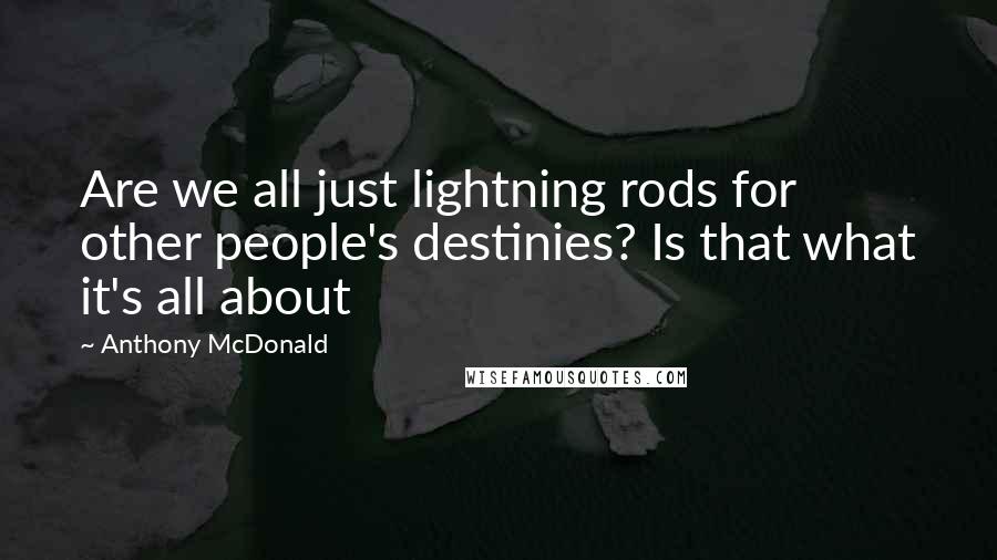 Anthony McDonald Quotes: Are we all just lightning rods for other people's destinies? Is that what it's all about