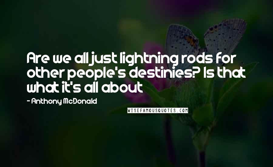 Anthony McDonald Quotes: Are we all just lightning rods for other people's destinies? Is that what it's all about