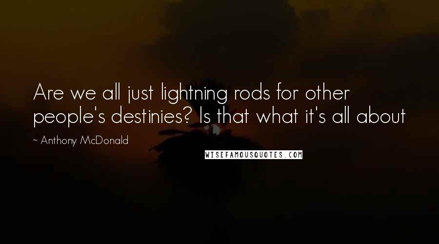 Anthony McDonald Quotes: Are we all just lightning rods for other people's destinies? Is that what it's all about