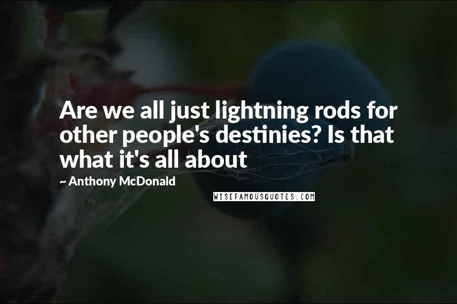 Anthony McDonald Quotes: Are we all just lightning rods for other people's destinies? Is that what it's all about