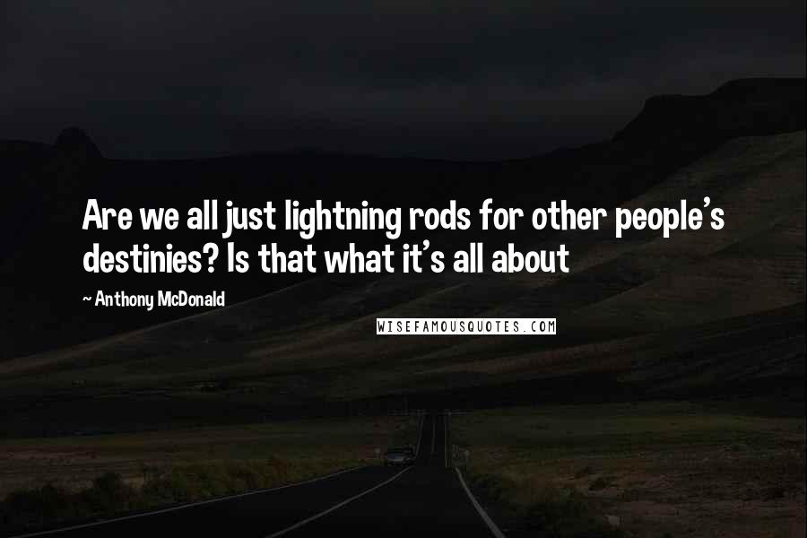 Anthony McDonald Quotes: Are we all just lightning rods for other people's destinies? Is that what it's all about