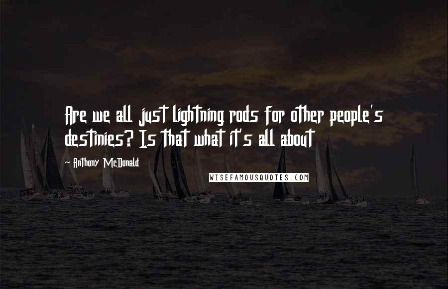Anthony McDonald Quotes: Are we all just lightning rods for other people's destinies? Is that what it's all about