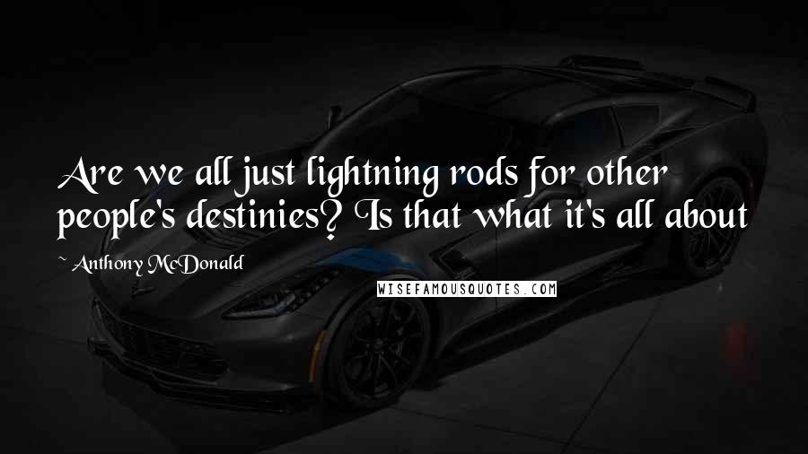 Anthony McDonald Quotes: Are we all just lightning rods for other people's destinies? Is that what it's all about