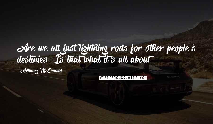 Anthony McDonald Quotes: Are we all just lightning rods for other people's destinies? Is that what it's all about