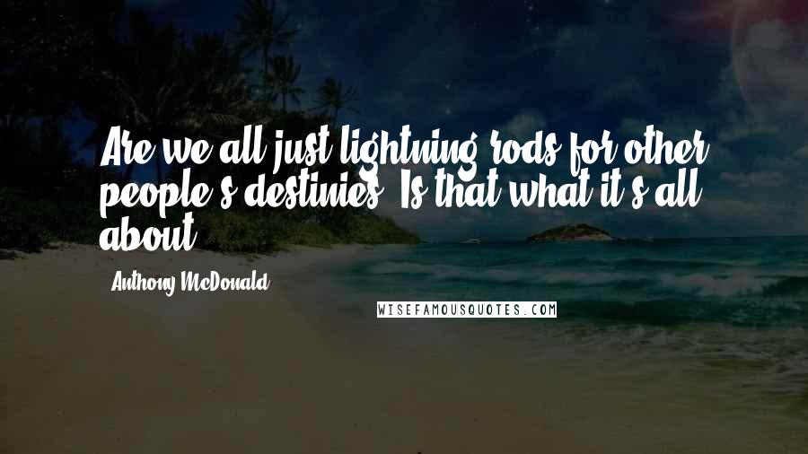 Anthony McDonald Quotes: Are we all just lightning rods for other people's destinies? Is that what it's all about