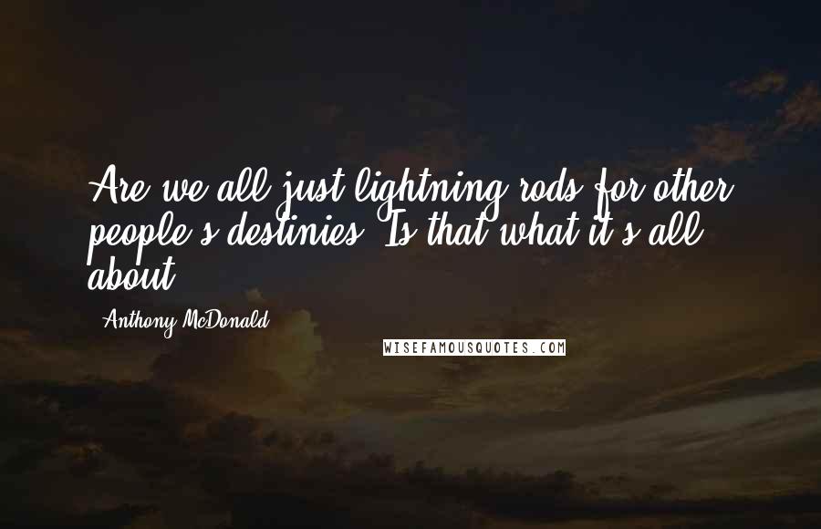 Anthony McDonald Quotes: Are we all just lightning rods for other people's destinies? Is that what it's all about