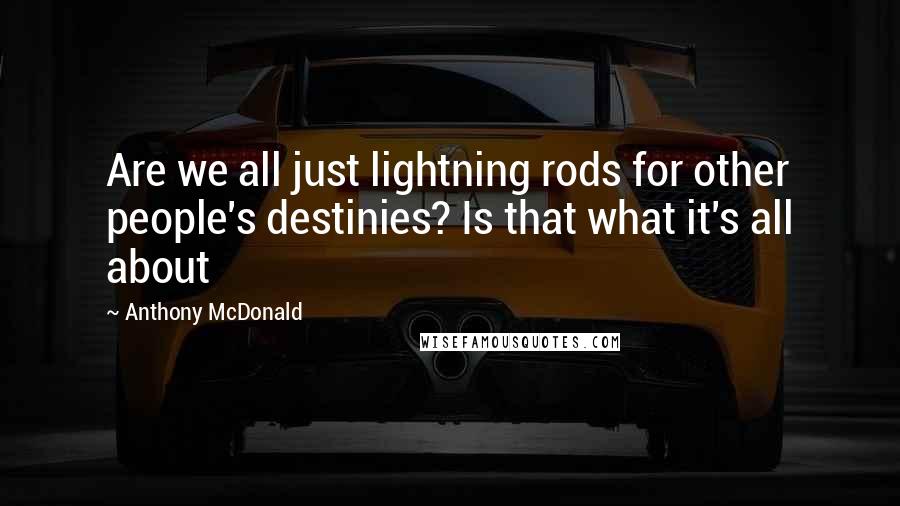 Anthony McDonald Quotes: Are we all just lightning rods for other people's destinies? Is that what it's all about