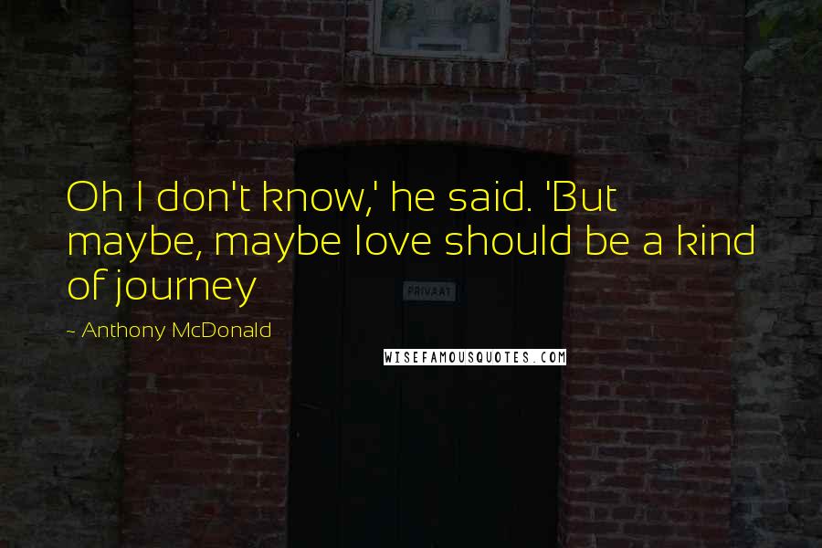 Anthony McDonald Quotes: Oh I don't know,' he said. 'But maybe, maybe love should be a kind of journey