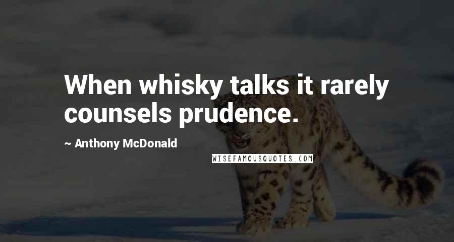 Anthony McDonald Quotes: When whisky talks it rarely counsels prudence.