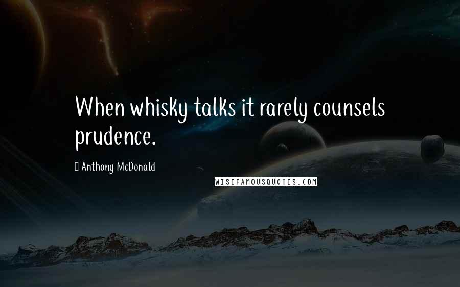 Anthony McDonald Quotes: When whisky talks it rarely counsels prudence.