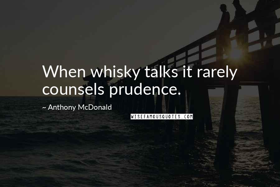 Anthony McDonald Quotes: When whisky talks it rarely counsels prudence.