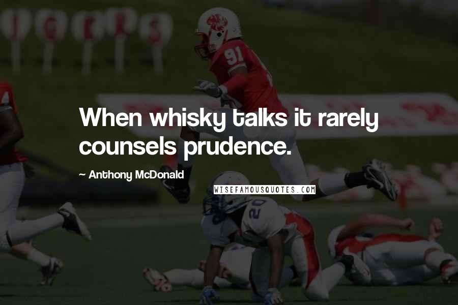 Anthony McDonald Quotes: When whisky talks it rarely counsels prudence.