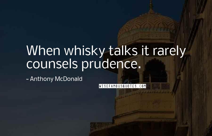 Anthony McDonald Quotes: When whisky talks it rarely counsels prudence.