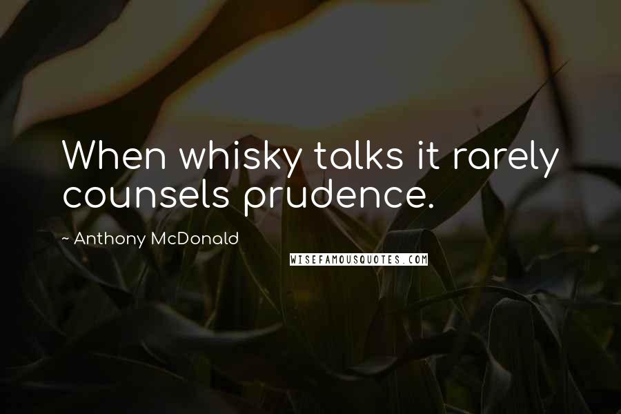 Anthony McDonald Quotes: When whisky talks it rarely counsels prudence.