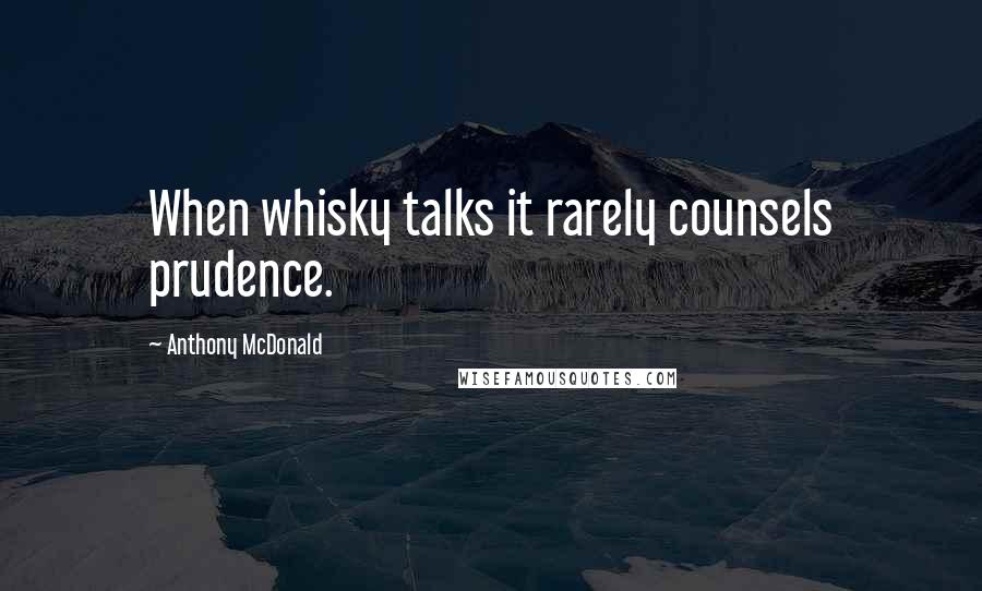 Anthony McDonald Quotes: When whisky talks it rarely counsels prudence.
