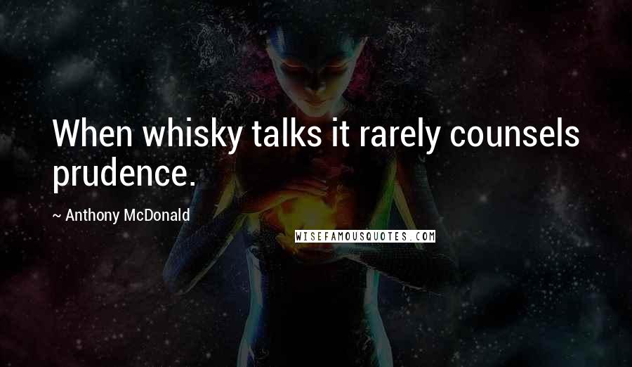 Anthony McDonald Quotes: When whisky talks it rarely counsels prudence.